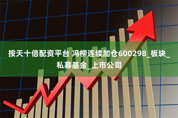 按天十倍配资平台 冯柳连续加仓600298_板块_私募基金_上市公司