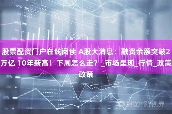 股票配资门户在线阅读 A股大消息：融资余额突破2万亿 10年新高！下周怎么走？_市场呈现_行情_政策
