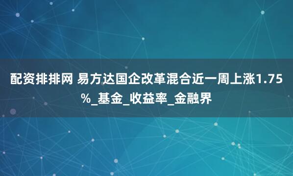 配资排排网 易方达国企改革混合近一周上涨1.75%_基金_收益率_金融界