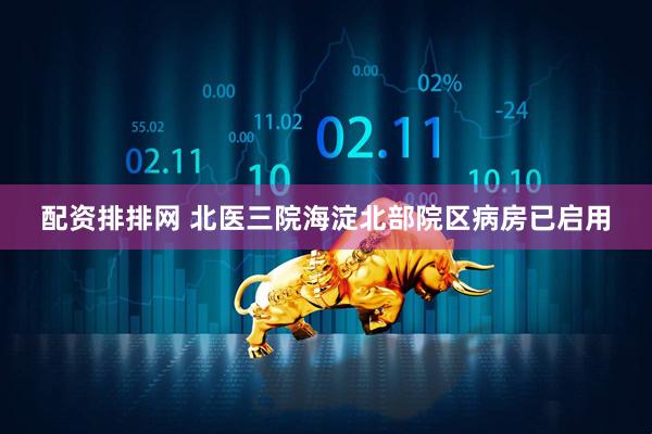 配资排排网 北医三院海淀北部院区病房已启用