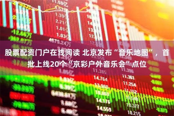 股票配资门户在线阅读 北京发布“音乐地图”，首批上线20个“京彩户外音乐会”点位