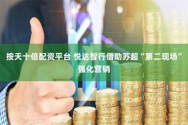 按天十倍配资平台 悦达智行借助苏超“第二现场”强化营销