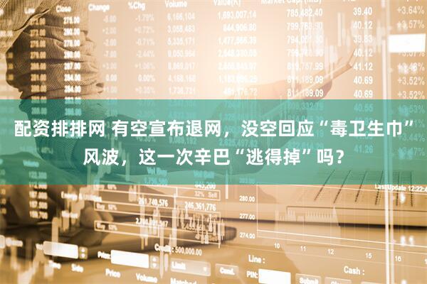 配资排排网 有空宣布退网，没空回应“毒卫生巾”风波，这一次辛巴“逃得掉”吗？
