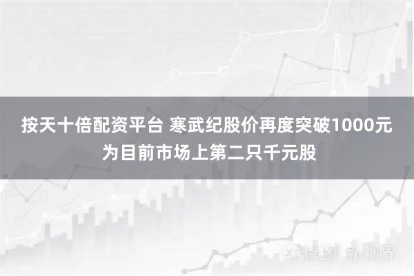 按天十倍配资平台 寒武纪股价再度突破1000元 为目前市场上第二只千元股