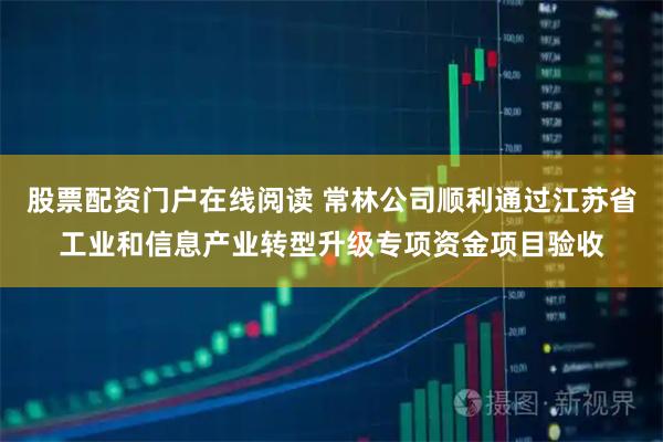 股票配资门户在线阅读 常林公司顺利通过江苏省工业和信息产业转型升级专项资金项目验收