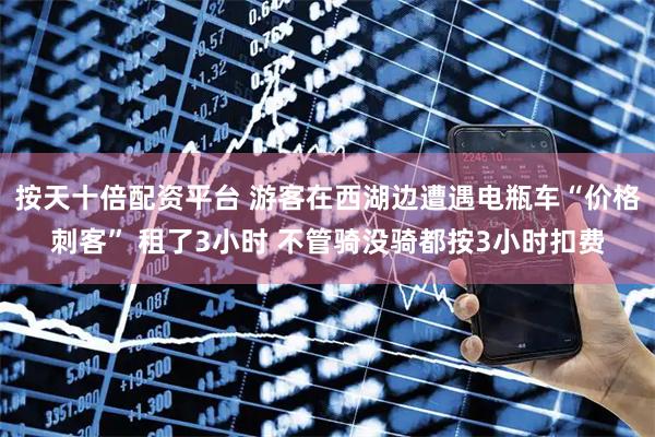 按天十倍配资平台 游客在西湖边遭遇电瓶车“价格刺客” 租了3小时 不管骑没骑都按3小时扣费