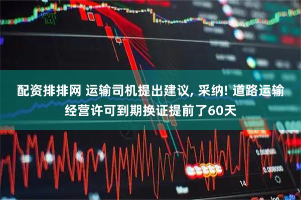 配资排排网 运输司机提出建议, 采纳! 道路运输经营许可到期换证提前了60天