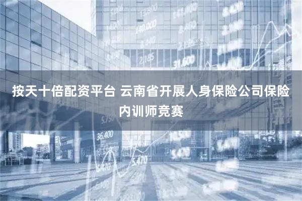 按天十倍配资平台 云南省开展人身保险公司保险内训师竞赛