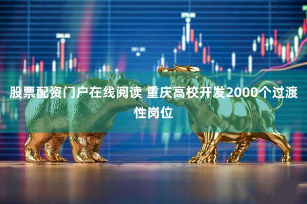 股票配资门户在线阅读 重庆高校开发2000个过渡性岗位