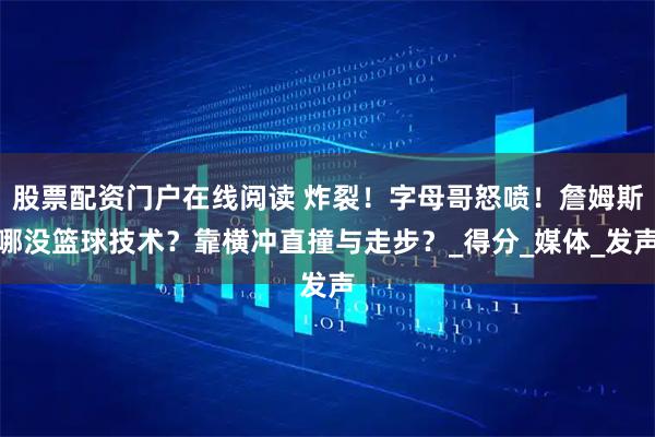 股票配资门户在线阅读 炸裂！字母哥怒喷！詹姆斯哪没篮球技术？靠横冲直撞与走步？_得分_媒体_发声