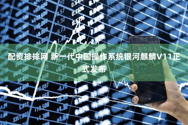 配资排排网 新一代中国操作系统银河麒麟V11正式发布