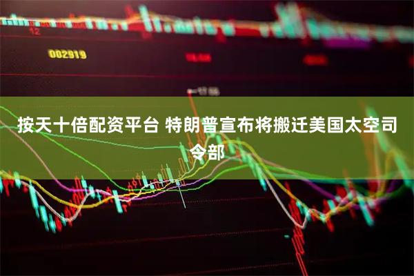 按天十倍配资平台 特朗普宣布将搬迁美国太空司令部