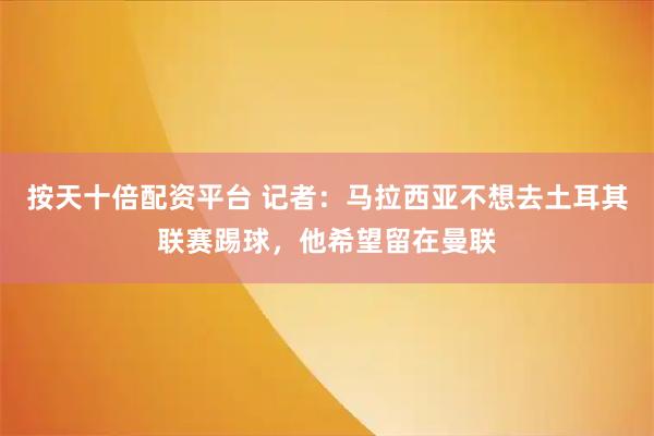 按天十倍配资平台 记者：马拉西亚不想去土耳其联赛踢球，他希望留在曼联