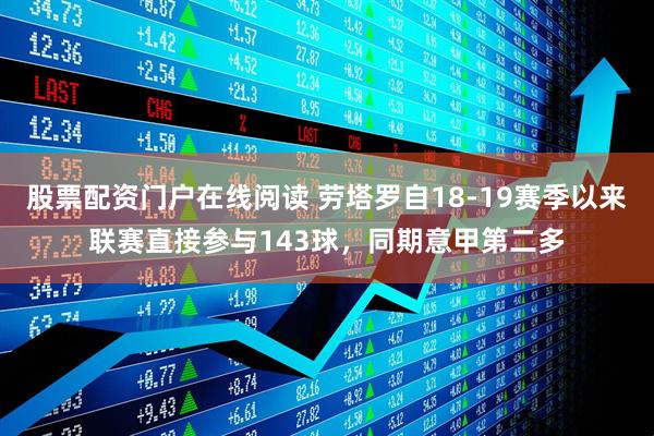 股票配资门户在线阅读 劳塔罗自18-19赛季以来联赛直接参与143球，同期意甲第二多