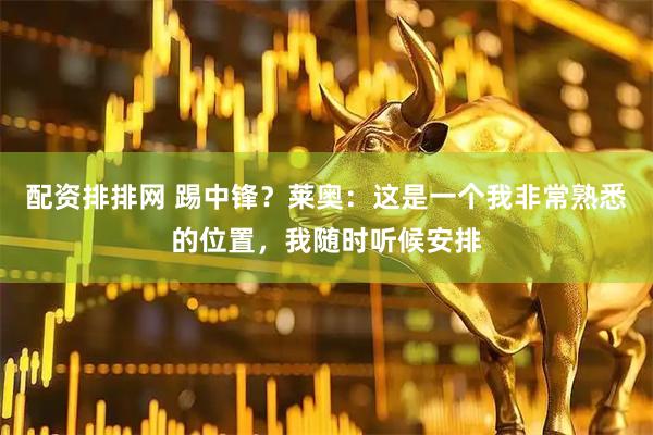 配资排排网 踢中锋？莱奥：这是一个我非常熟悉的位置，我随时听候安排