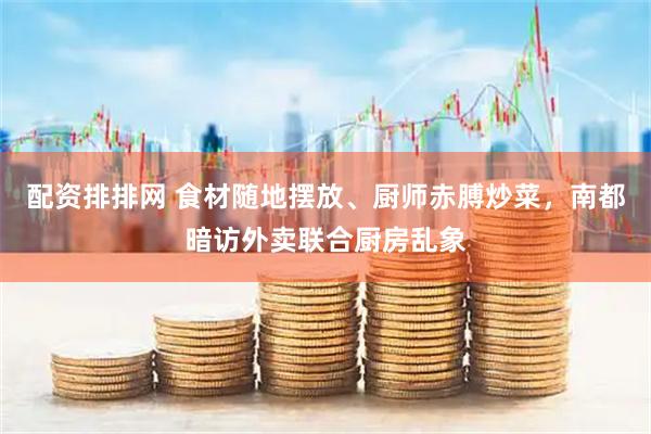 配资排排网 食材随地摆放、厨师赤膊炒菜，南都暗访外卖联合厨房乱象