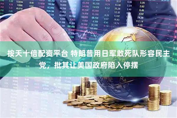 按天十倍配资平台 特朗普用日军敢死队形容民主党，批其让美国政府陷入停摆