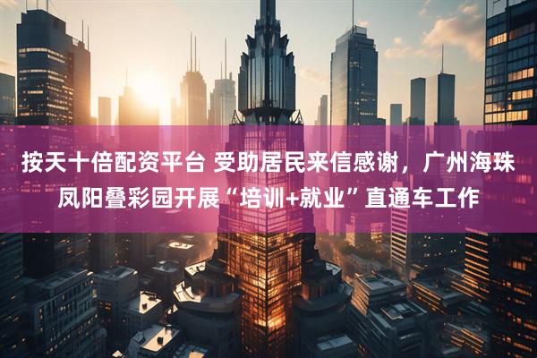 按天十倍配资平台 受助居民来信感谢，广州海珠凤阳叠彩园开展“培训+就业”直通车工作