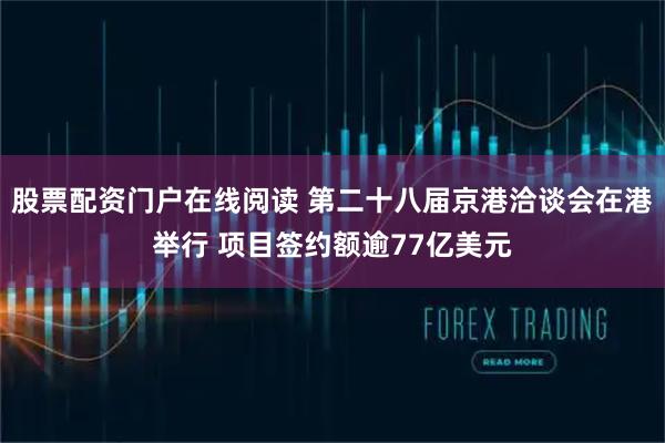 股票配资门户在线阅读 第二十八届京港洽谈会在港举行 项目签约额逾77亿美元