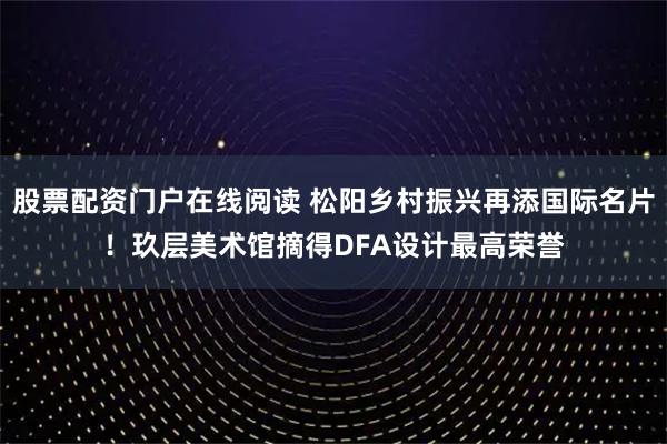 股票配资门户在线阅读 松阳乡村振兴再添国际名片！玖层美术馆摘得DFA设计最高荣誉