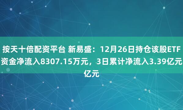 按天十倍配资平台 新易盛：12月26日持仓该股ETF资金净流入8307.15万元，3日累计净流入3.39亿元