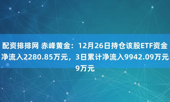 配资排排网 赤峰黄金：12月26日持仓该股ETF资金净流入2280.85万元，3日累计净流入9942.09万元