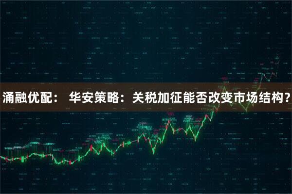 涌融优配： 华安策略：关税加征能否改变市场结构？