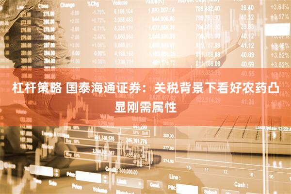杠杆策略 国泰海通证券：关税背景下看好农药凸显刚需属性
