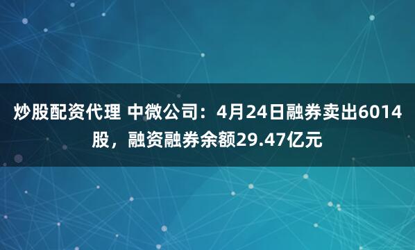 炒股配资代理 中微公司：4月24日融券卖出6014股，融资融券余额29.47亿元