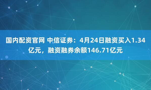 国内配资官网 中信证券：4月24日融资买入1.34亿元，融资融券余额146.71亿元