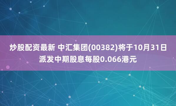 炒股配资最新 中汇集团(00382)将于10月31日派发中期股息每股0.066港元