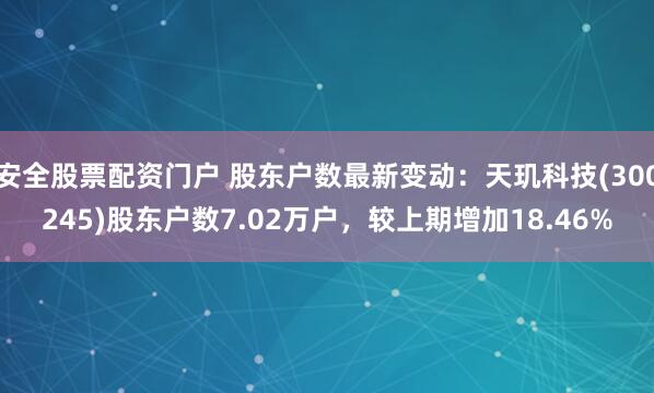 安全股票配资门户 股东户数最新变动：天玑科技(300245)股东户数7.02万户，较上期增加18.46%
