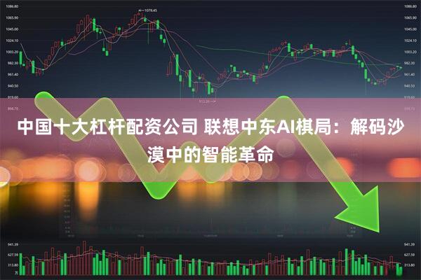 中国十大杠杆配资公司 联想中东AI棋局：解码沙漠中的智能革命