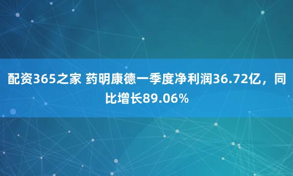 配资365之家 药明康德一季度净利润36.72亿，同比增长89.06%