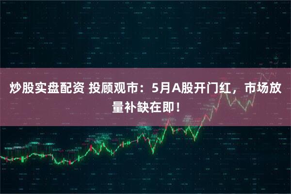 炒股实盘配资 投顾观市：5月A股开门红，市场放量补缺在即！