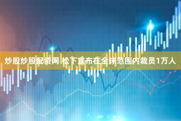 炒股炒股配资网 松下宣布在全球范围内裁员1万人