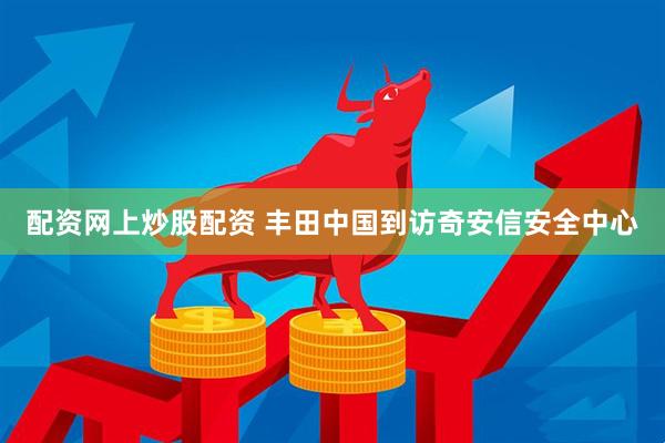 配资网上炒股配资 丰田中国到访奇安信安全中心