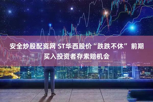 安全炒股配资网 ST华西股价“跌跌不休” 前期买入投资者存索赔机会