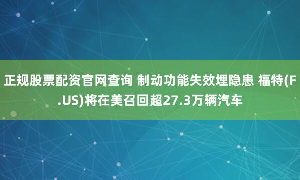 正规股票配资官网查询 制动功能失效埋隐患 福特(F.US)将在美召回超27.3万辆汽车