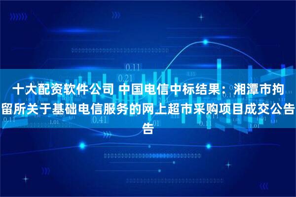 十大配资软件公司 中国电信中标结果：湘潭市拘留所关于基础电信服务的网上超市采购项目成交公告