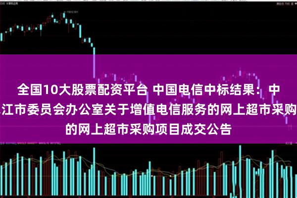 全国10大股票配资平台 中国电信中标结果：中国共产党冷水江市委员会办公室关于增值电信服务的网上超市采购项目成交公告
