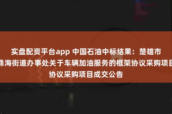 实盘配资平台app 中国石油中标结果：楚雄市人民政府彝海街道办事处关于车辆加油服务的框架协议采购项目成交公告