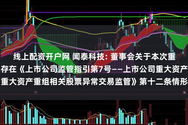 线上配资开户网 闻泰科技: 董事会关于本次重大资产出售相关主体不存在《上市公司监管指引第7号——上市公司重大资产重组相关股票异常交易监管》第十二条情形的说明内容摘要