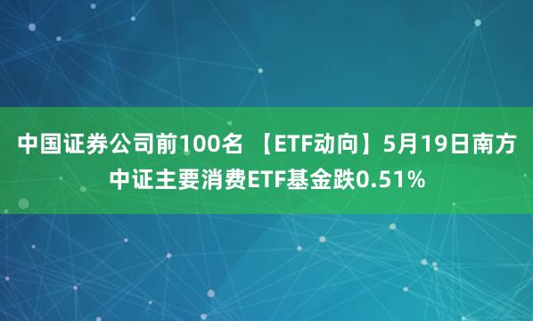 中国证券公司前100名 【ETF动向】5月19日南方中证主要消费ETF基金跌0.51%