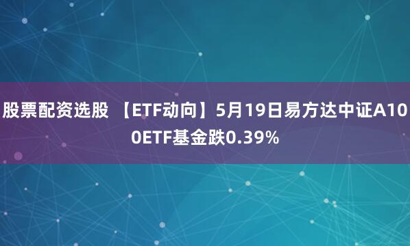 股票配资选股 【ETF动向】5月19日易方达中证A100ETF基金跌0.39%