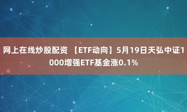 网上在线炒股配资 【ETF动向】5月19日天弘中证1000增强ETF基金涨0.1%