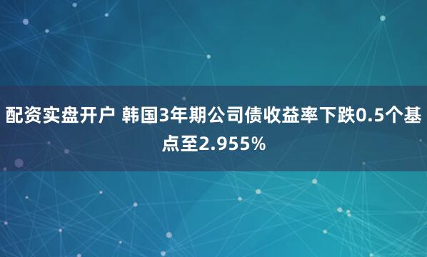 配资实盘开户 韩国3年期公司债收益率下跌0.5个基点至2.955%