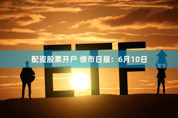 配资股票开户 债市日报：6月10日