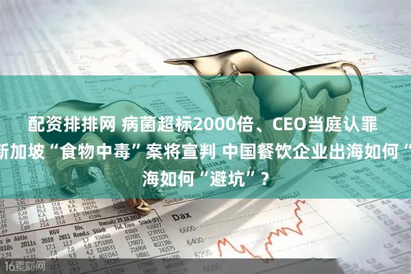 配资排排网 病菌超标2000倍、CEO当庭认罪 云海肴新加坡“食物中毒”案将宣判 中国餐饮企业出海如何“避坑”？