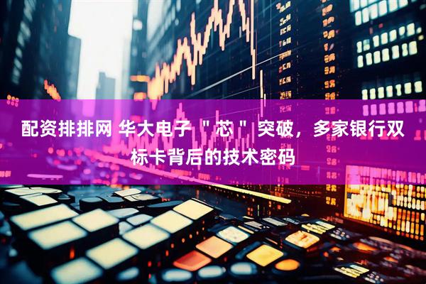 配资排排网 华大电子 ＂芯＂ 突破，多家银行双标卡背后的技术密码